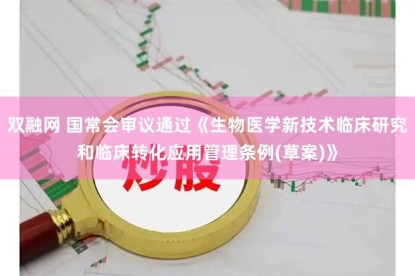 双融网 国常会审议通过《生物医学新技术临床研究和临床转化应用管理条例(草案)》