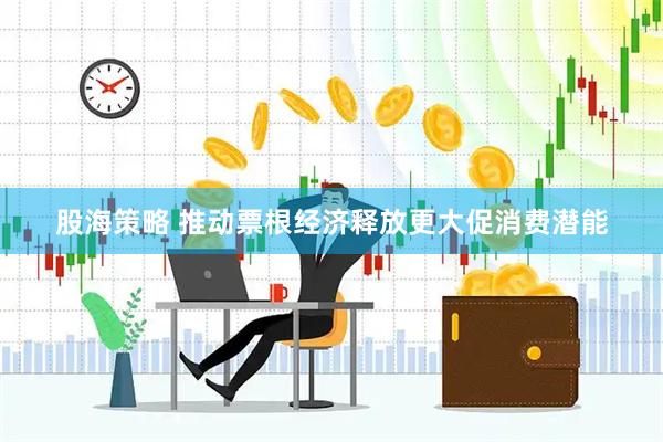 股海策略 推动票根经济释放更大促消费潜能