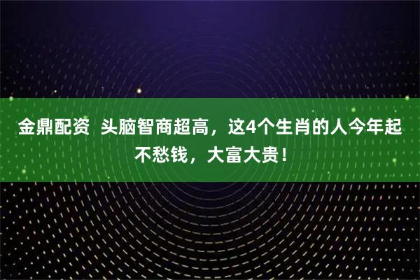 金鼎配资  头脑智商超高，这4个生肖的人今年起不愁钱，大富大贵！