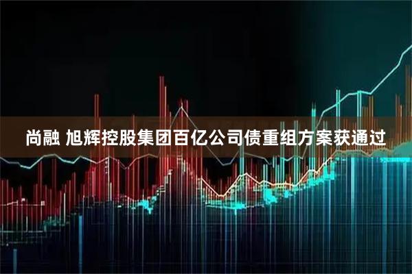 尚融 旭辉控股集团百亿公司债重组方案获通过