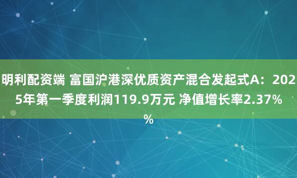明利配资端 富国沪港深优质资产混合发起式A：2025年第一季度利润119.9万元 净值增长率2.37%