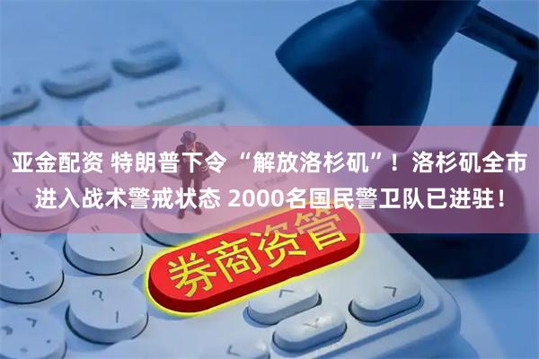 亚金配资 特朗普下令 “解放洛杉矶”！洛杉矶全市进入战术警戒状态 2000名国民警卫队已进驻！