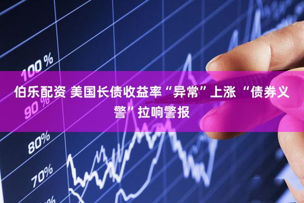 伯乐配资 美国长债收益率“异常”上涨 “债券义警”拉响警报