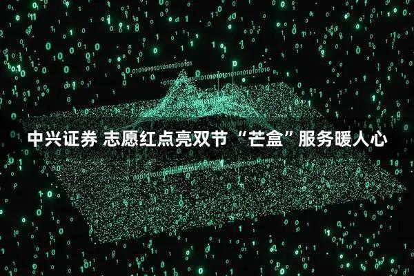 中兴证券 志愿红点亮双节 “芒盒”服务暖人心