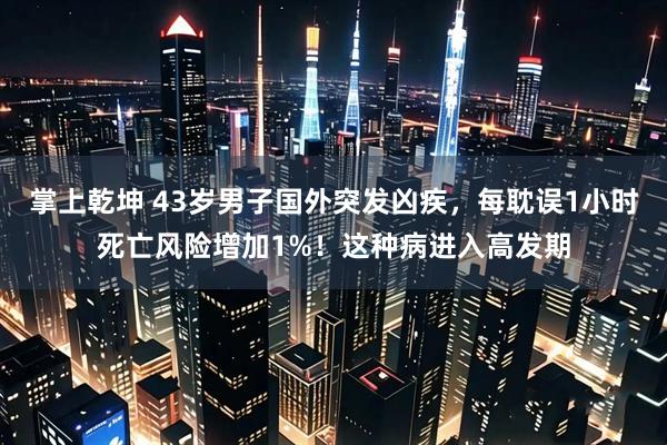 掌上乾坤 43岁男子国外突发凶疾，每耽误1小时死亡风险增加1%！这种病进入高发期