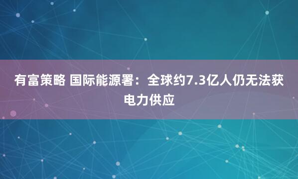 有富策略 国际能源署：全球约7.3亿人仍无法获电力供应