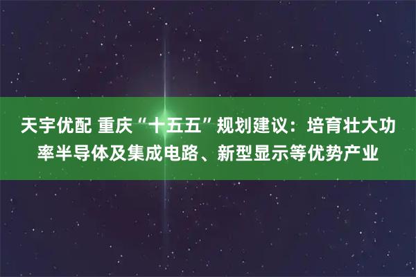 天宇优配 重庆“十五五”规划建议：培育壮大功率半导体及集成电路、新型显示等优势产业