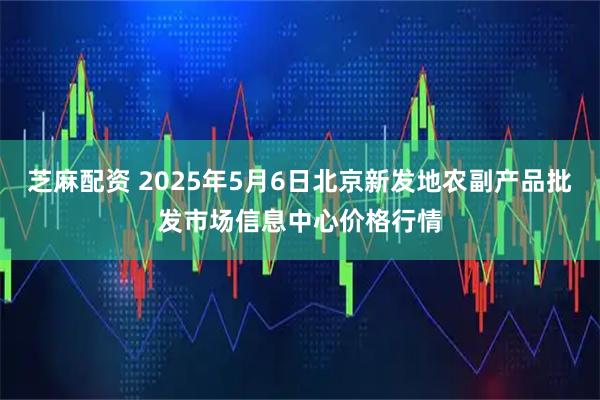 芝麻配资 2025年5月6日北京新发地农副产品批发市场信息中心价格行情