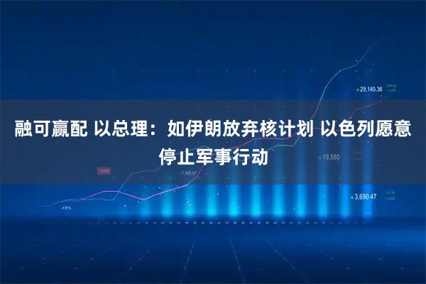 融可赢配 以总理：如伊朗放弃核计划 以色列愿意停止军事行动