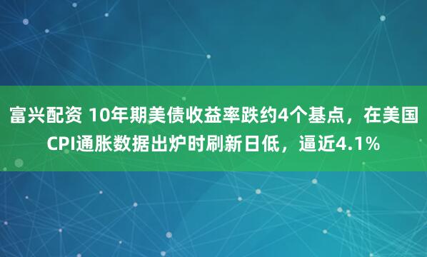 富兴配资 10年期美债收益率跌约4个基点，在美国CPI通胀数据出炉时刷新日低，逼近4.1%