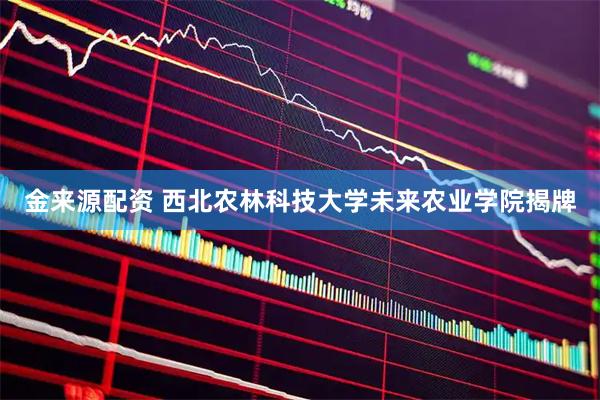 金来源配资 西北农林科技大学未来农业学院揭牌