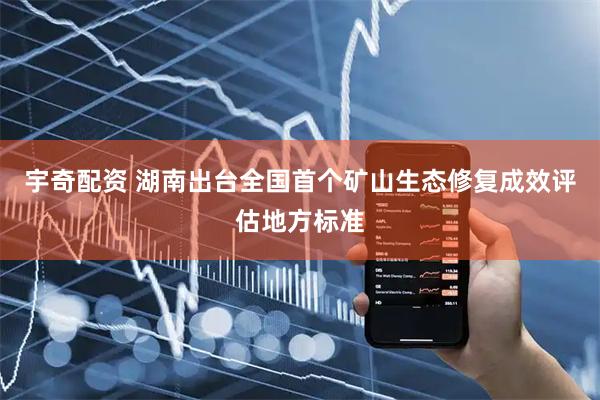 宇奇配资 湖南出台全国首个矿山生态修复成效评估地方标准