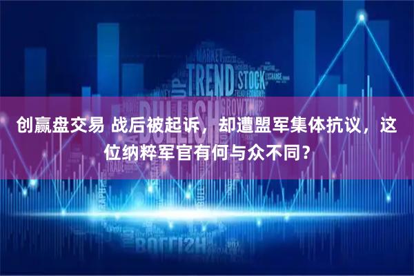 创赢盘交易 战后被起诉，却遭盟军集体抗议，这位纳粹军官有何与众不同？