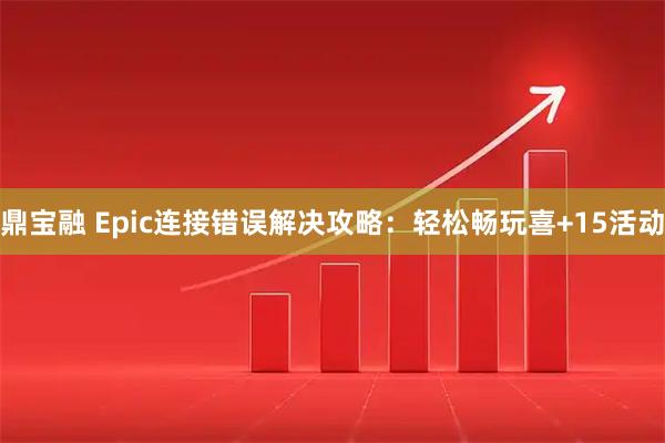 鼎宝融 Epic连接错误解决攻略：轻松畅玩喜+15活动