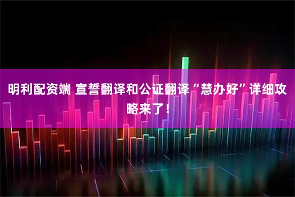 明利配资端 宣誓翻译和公证翻译“慧办好”详细攻略来了！