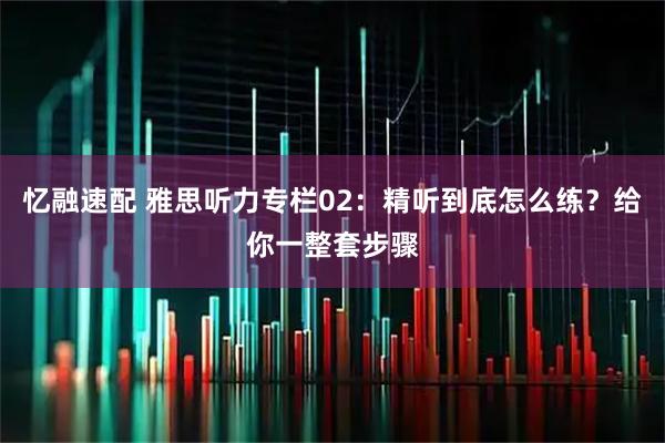 忆融速配 雅思听力专栏02：精听到底怎么练？给你一整套步骤