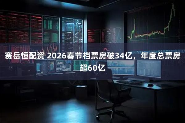 赛岳恒配资 2026春节档票房破34亿，年度总票房超60亿