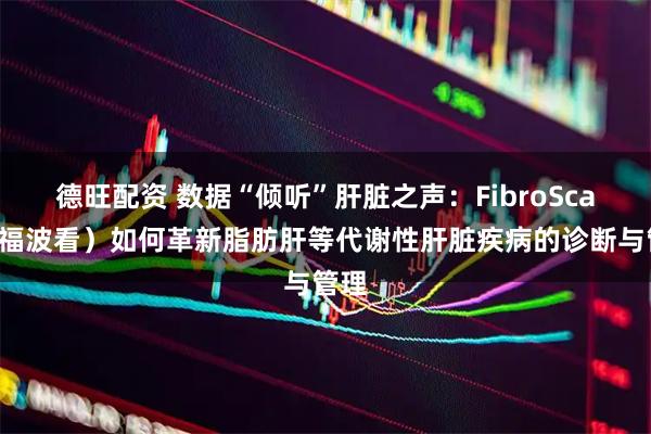 德旺配资 数据“倾听”肝脏之声：FibroScan（福波看）如何革新脂肪肝等代谢性肝脏疾病的诊断与管理
