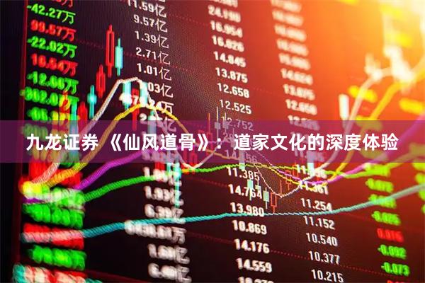 九龙证券 《仙风道骨》：道家文化的深度体验