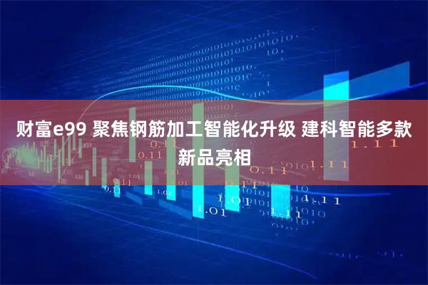 财富e99 聚焦钢筋加工智能化升级 建科智能多款新品亮相