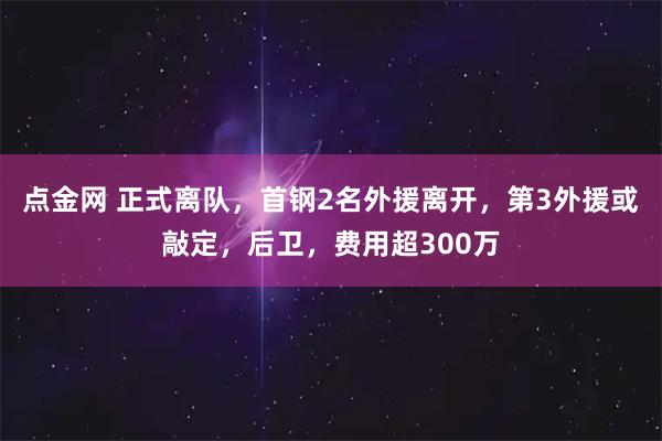 点金网 正式离队，首钢2名外援离开，第3外援或敲定，后卫，费用超300万