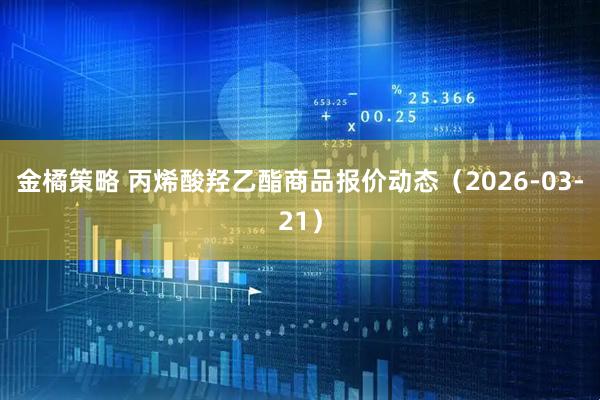 金橘策略 丙烯酸羟乙酯商品报价动态（2026-03-21）