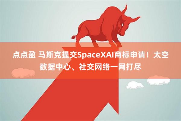 点点盈 马斯克提交SpaceXAI商标申请！太空数据中心、社交网络一网打尽