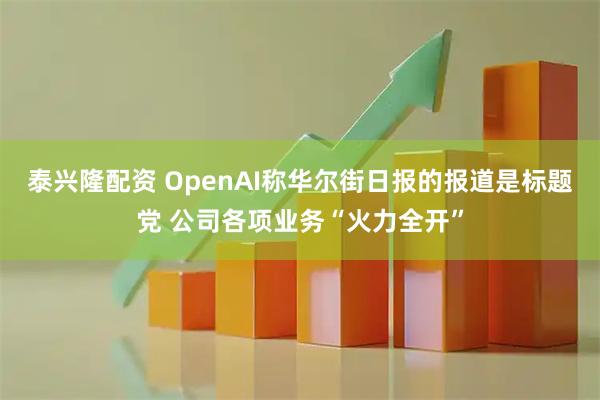 泰兴隆配资 OpenAI称华尔街日报的报道是标题党 公司各项业务“火力全开”