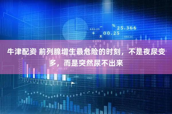 牛津配资 前列腺增生最危险的时刻，不是夜尿变多，而是突然尿不出来