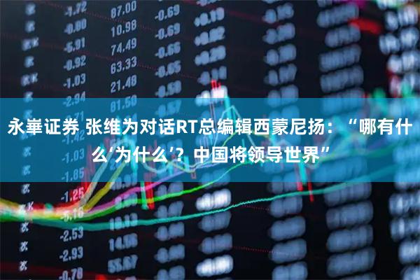 永崋证券 张维为对话RT总编辑西蒙尼扬：“哪有什么‘为什么’？中国将领导世界”